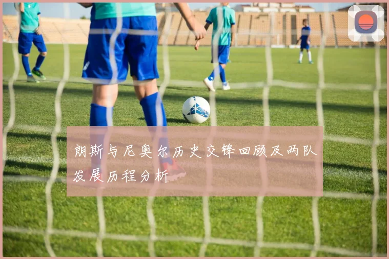 朗斯与尼奥尔历史交锋回顾及两队发展历程分析