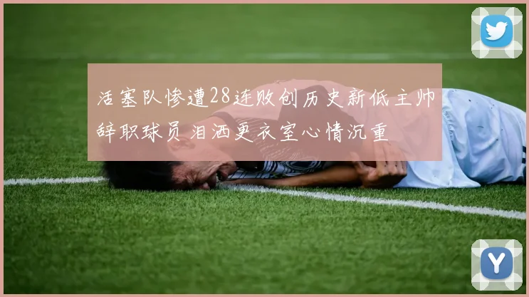 活塞队惨遭28连败创历史新低主帅辞职球员泪洒更衣室心情沉重