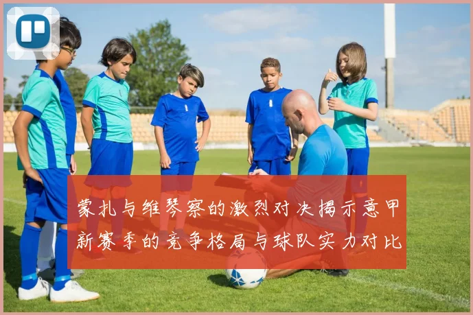 蒙扎与维琴察的激烈对决揭示意甲新赛季的竞争格局与球队实力对比分析